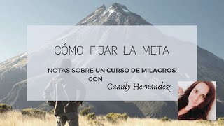 Cómo fijar la meta. Notas sobre Un Curso de Milagros con Caanly Hernández