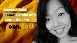 Onn.cast - Larissa Miyuki Kano - Feminismo Sem Ativismo -