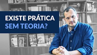 Existe prática sem teoria?