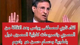 لقاء ناري لمصطفى يونس بعد الاقالة من المصري وتصريحات كارثية المصرى دول بلطجية وحسام حسن هو باعهم