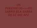OS POLEMICOS===EU SARRO ELA SARRA DJ LC DO AP2