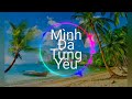 Mình Đã Từng Yêu Remix - Châu Khải Phong