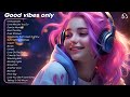 Good vibes only🍀Chill music to start your day - Tiktok Trending Songs 2023