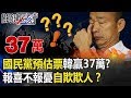 國民黨選前預估票曝光韓贏37萬!?從下至上「報喜不報憂」自欺欺人!? 【關鍵時...