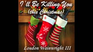 Watch Loudon Wainwright Iii Ill Be Killing You this Christmas video