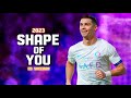 Cristiano Ronaldo 2023 ➤ "Shape of You" - Ed Sheeran | Crazy skills, Goals & Assists | HD