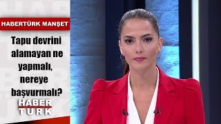 Tapu Devrini Alamayan Ne Yapmalı, Nereye Başvurmalı? Habertürk Manşet - 21 Ağustos 2019