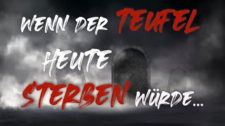 Wenn der Teufel heute sterben würde...