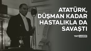 Atatürk, düşman kadar hastalıkla da savaştı