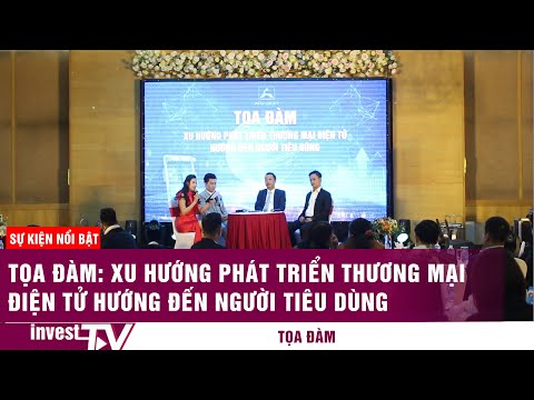 Tọa Đàm: Xu hướng phát triển thương mại điện tử hướng đến người tiêu dùng.