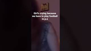 Girls Crying In P.e Because We Have To Play Football