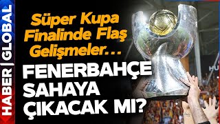 Fenerbahçe Bu Akşam Maça Çıkacak mı? Süper Kupa Finali Öncesi Flaş Gelişmeler