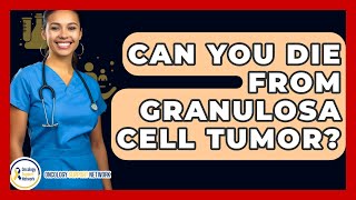 Can You Die From Granulosa Cell Tumor? - Oncology Support Network
