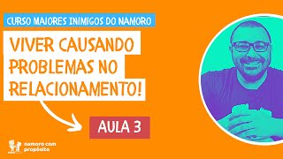 VIVER CAUSANDO PROBLEMAS OU BRIGANDO POR QUALQUER COISA - Curso Maiores Inimigos do Namoro - Aula 3