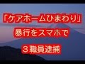 「ケアホームひまわり」<暴行容疑>3職員逮捕 鼻を指で塞ぐなどの暴行をスマホで動画撮影