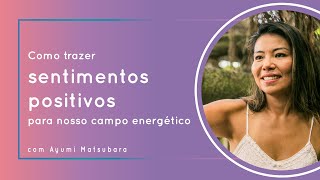 Como trazer sentimentos positivos para nosso campo energético com Ayumi Matsubara