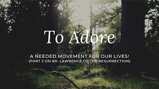 To Adore: A Needed Movement For Our Lives! (Part 2 Series on Br. Lawrence of the Resurrection)