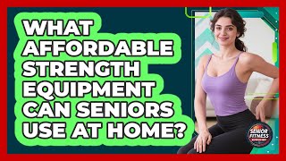 What Affordable Strength Equipment Can Seniors Use At Home? - Senior Fitness Simplified