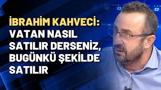 İbrahim Kahveci Vatan Nasıl Satılır Derseniz, Bugünkü Şekilde Satılır