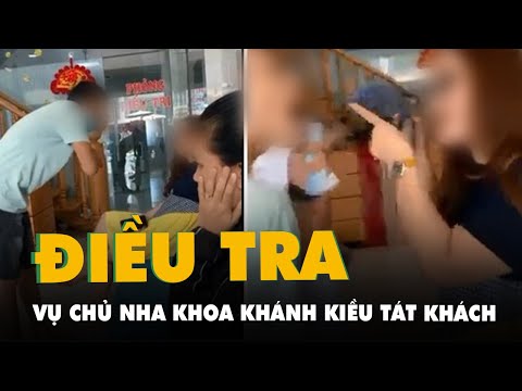 Điều tra vụ ‘chủ phòng khám nha khoa tát khách hàng’ gây xôn xao dư luận