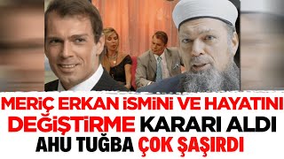 AHU TUĞBANIN ESKİ SEVGİLİSİ MERİÇ ERKAN İSMİNİ VE HAYATINI DEĞİŞTİRDİ