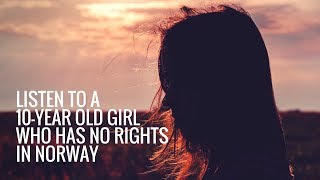 Listen to a 10-year old Girl who has no rights in Norway