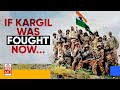 What If Kargil War Were To Happen Now...