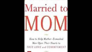 When Hes Married To Mom How To Help Mother-Enmeshed Men Open Their Hearts To True Love