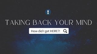 Taking Back Your Mind - How Did I Get HERE?!