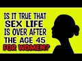 Is it true that sex life is over after the age 45 for women?