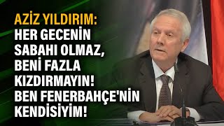 Aziz Yıldırım Her Gecenin Sabahı Olmaz, Beni Fazla Kızdırmayın Ben Fenerbahçenin Kendisiyim