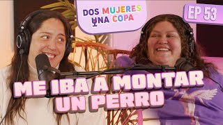 Dos Mujeres Una Copa - Me iba a MONTAR un PERRO (EP53)