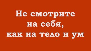 Не Смотрите На Себя, Как На Тело И Ум