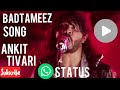 Badtameez song - ankit tiwari // best whatsapp status 2018