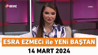 Esra Ezmeci Ile Yeni Baştan 14 Mart 2024