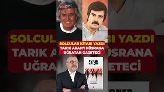 Soner Yalçın Solcular Kitabında Yazdı... Tarık Akanı Hüsrana Uğratan Gazeteci