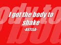 I got the body to shake -ASTLLA-