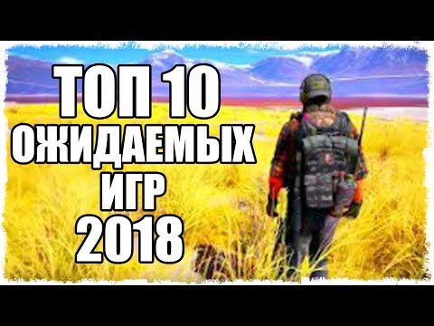 ТОП 10 ОЖИДАЕМЫХ ИГР 2018!!! ТОП 10 ОЖИДАЕМЫХ ИГР 2018!!!