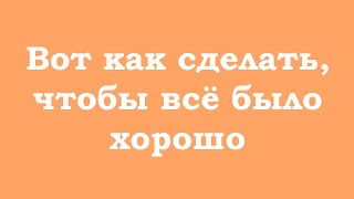 Вот Как Сделать, Чтобы Всё Было Хорошо