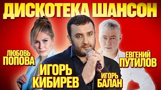 ДИСКОТЕКА ШАНСОН 🔥 ИГОРЬ КИБИРЕВ , ЛЮБОВЬ ПОПОВА , ЕВГЕНИЙ ПУТИЛОВ