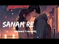 Sanam Re New Song  ft. Arijit Singh | Slowed And Reverb | mithoon
