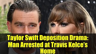 Taylor Swift Deposition Drama Man Arrested At Travis Kelces Home