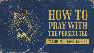 How to Pray With the Persecuted // 2 Corinthians 1:8-11