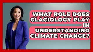 What Role Does Glaciology Play In Understanding Climate Change? Polar Regions Uncovered