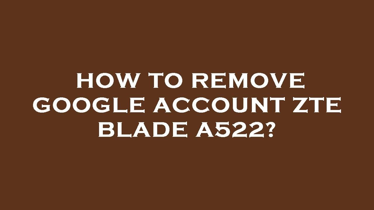 How to remove google account zte blade a522? How to remove google account zte blade a522?