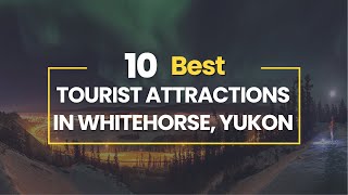 10 Best Tourist Attractions In Whitehorse, Yukon