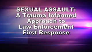 Sexual Assault: A Trauma Informed Approach to Law Enforcement First Response