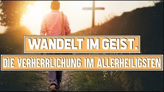 Wandelt im Geist. Die Verherrlichung im Allerheiligsten