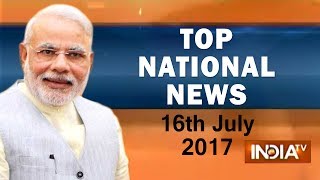 Top National News of the Day | 16th July, 2017 - India TV