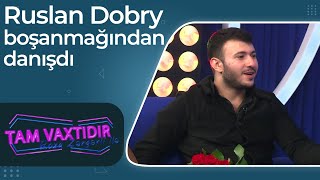 Ruslan Dobry Boşanmağından Danışdı - Anamın Sözündən Çıxa Bilmədim - Tam Vaxtıdır